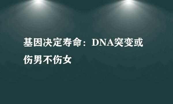 基因决定寿命：DNA突变或伤男不伤女