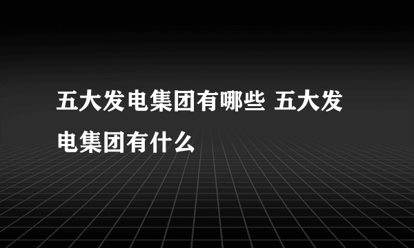 五大发电集团有哪些 五大发电集团有什么