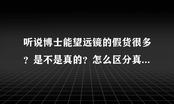 听说博士能望远镜的假货很多？是不是真的？怎么区分真假产品呢？