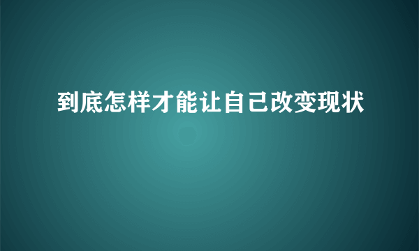 到底怎样才能让自己改变现状