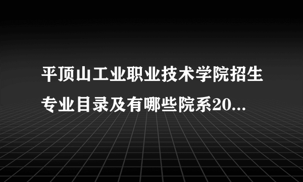 平顶山工业职业技术学院招生专业目录及有哪些院系2023年(参考)