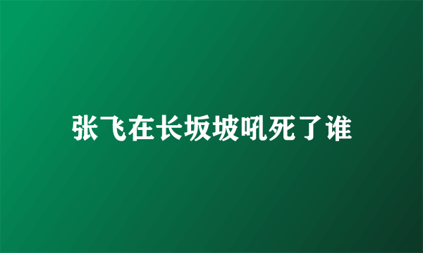 张飞在长坂坡吼死了谁