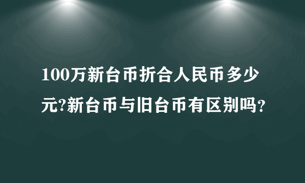 100万新台币折合人民币多少元?新台币与旧台币有区别吗？