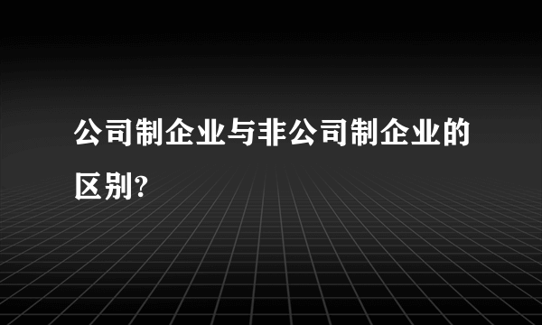 公司制企业与非公司制企业的区别?