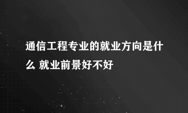 通信工程专业的就业方向是什么 就业前景好不好