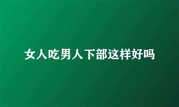 女人吃男人下部这样好吗