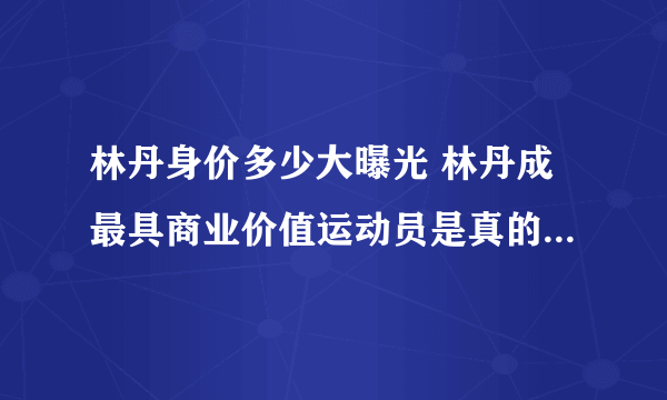 林丹身价多少大曝光 林丹成最具商业价值运动员是真的吗_飞外网