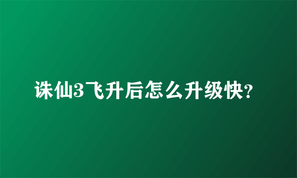 诛仙3飞升后怎么升级快？