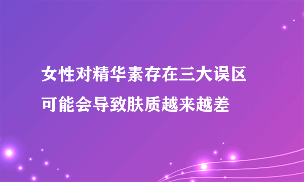 女性对精华素存在三大误区 可能会导致肤质越来越差