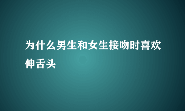 为什么男生和女生接吻时喜欢伸舌头