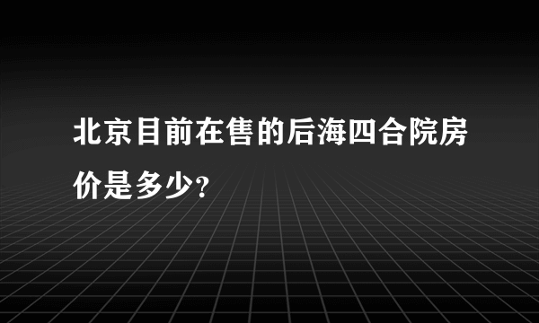 北京目前在售的后海四合院房价是多少？