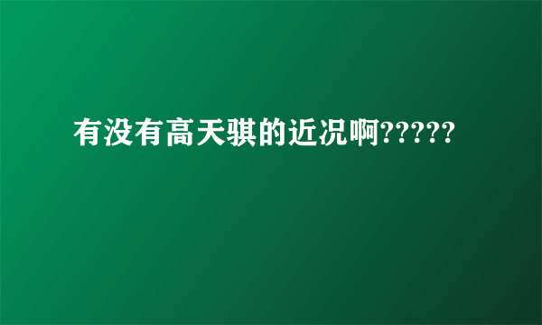 有没有高天骐的近况啊?????