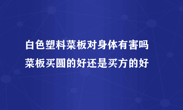 白色塑料菜板对身体有害吗 菜板买圆的好还是买方的好