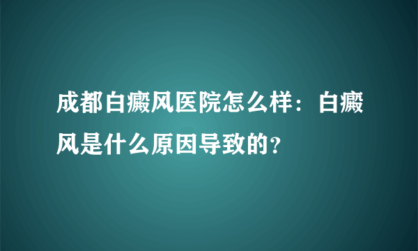 成都白癜风医院怎么样：白癜风是什么原因导致的？