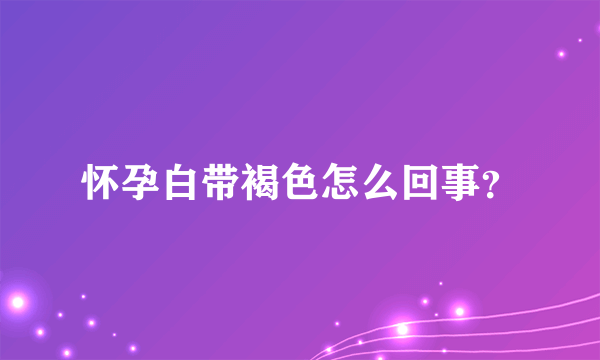 怀孕白带褐色怎么回事？