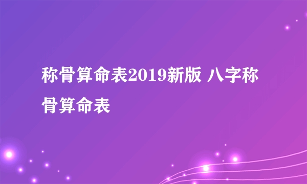 称骨算命表2019新版 八字称骨算命表