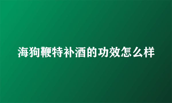 海狗鞭特补酒的功效怎么样