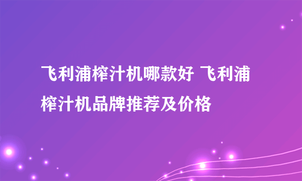 飞利浦榨汁机哪款好 飞利浦榨汁机品牌推荐及价格