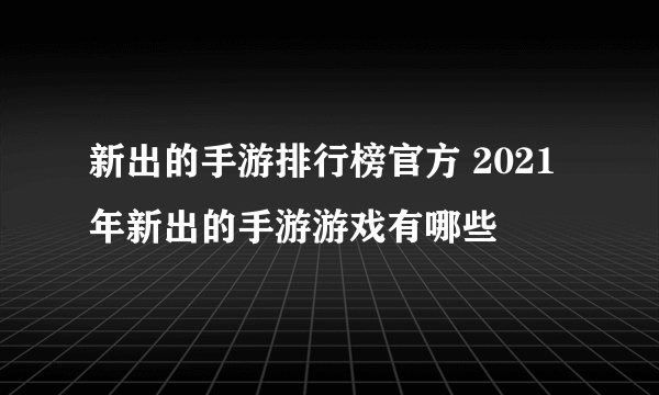 新出的手游排行榜官方 2021年新出的手游游戏有哪些