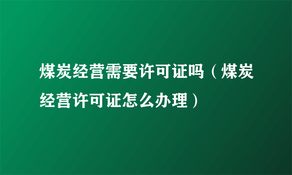 煤炭经营需要许可证吗（煤炭经营许可证怎么办理）