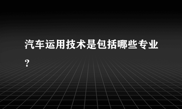 汽车运用技术是包括哪些专业？