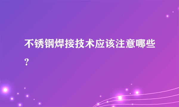 不锈钢焊接技术应该注意哪些？