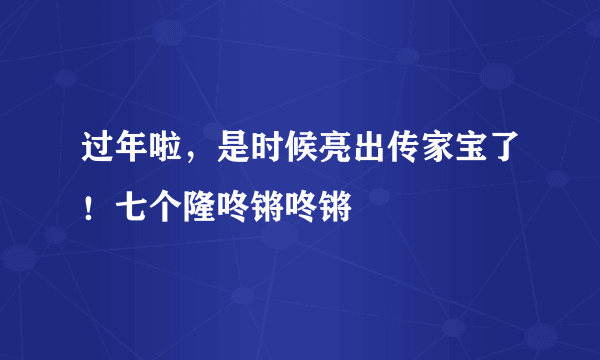 过年啦，是时候亮出传家宝了！七个隆咚锵咚锵