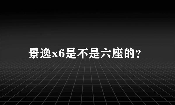 景逸x6是不是六座的？