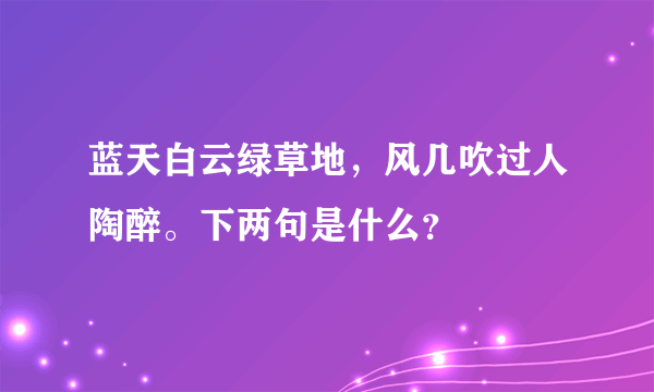 蓝天白云绿草地，风几吹过人陶醉。下两句是什么？