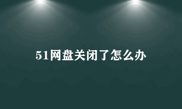 51网盘关闭了怎么办