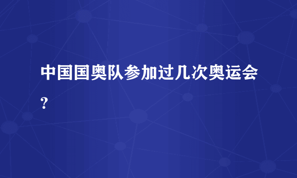 中国国奥队参加过几次奥运会？