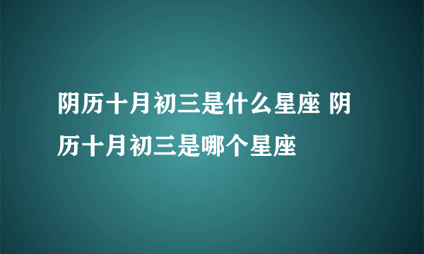 阴历十月初三是什么星座 阴历十月初三是哪个星座