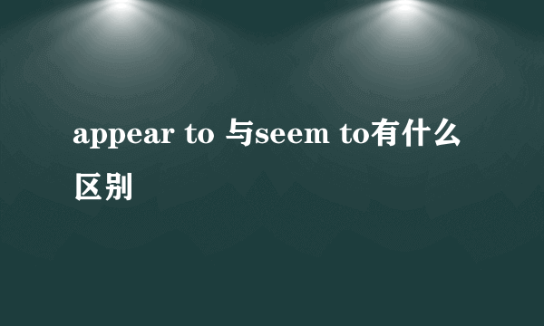 appear to 与seem to有什么区别