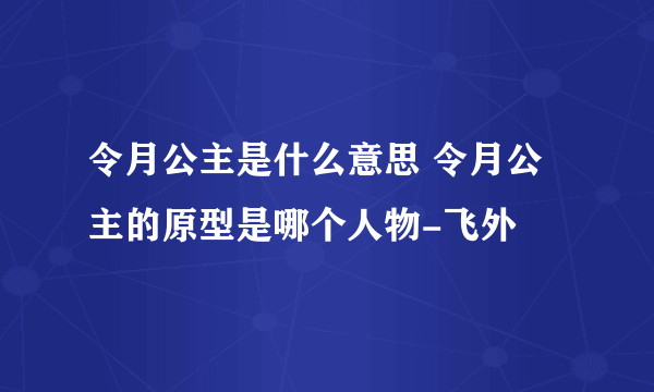 令月公主是什么意思 令月公主的原型是哪个人物-飞外