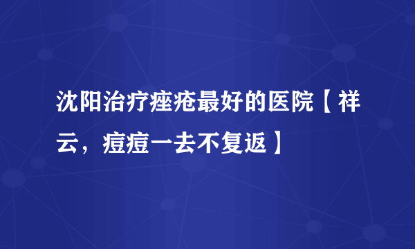 沈阳治疗痤疮最好的医院【祥云，痘痘一去不复返】