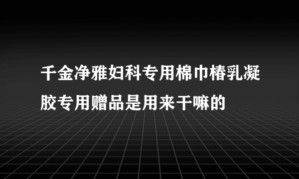 千金净雅妇科专用棉巾椿乳凝胶专用赠品是用来干嘛的