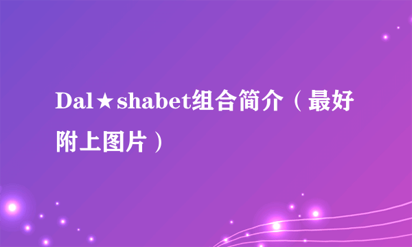 Dal★shabet组合简介（最好附上图片）