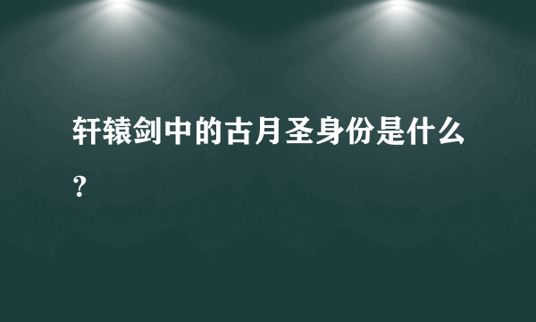 轩辕剑中的古月圣身份是什么？