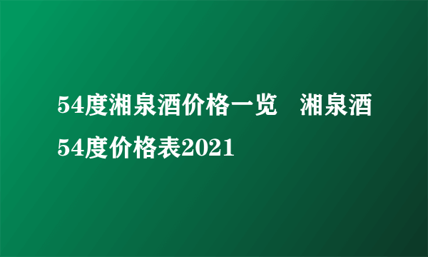 54度湘泉酒价格一览   湘泉酒54度价格表2021