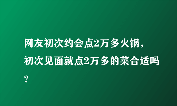 网友初次约会点2万多火锅，初次见面就点2万多的菜合适吗？