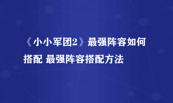 《小小军团2》最强阵容如何搭配 最强阵容搭配方法