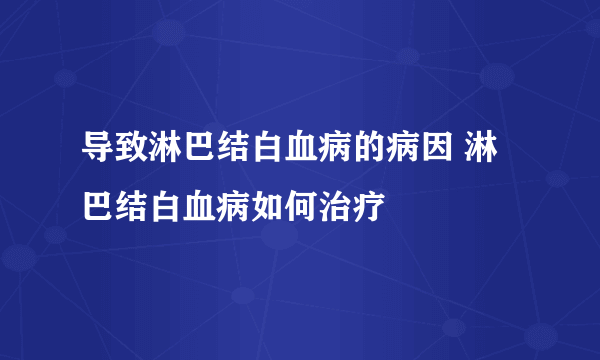 导致淋巴结白血病的病因 淋巴结白血病如何治疗