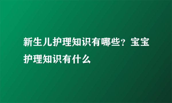 新生儿护理知识有哪些？宝宝护理知识有什么