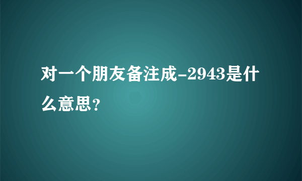 对一个朋友备注成-2943是什么意思？