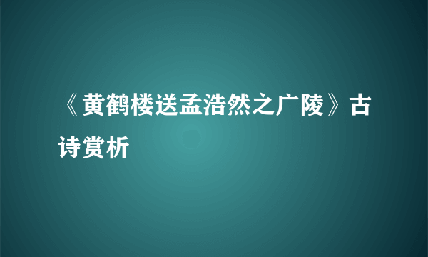 《黄鹤楼送孟浩然之广陵》古诗赏析