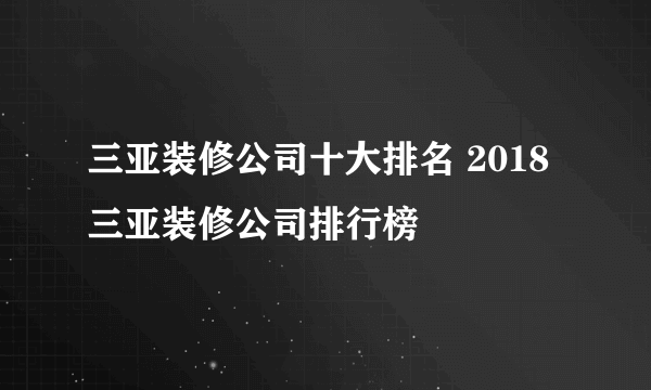 三亚装修公司十大排名 2018三亚装修公司排行榜