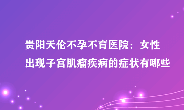 贵阳天伦不孕不育医院：女性出现子宫肌瘤疾病的症状有哪些