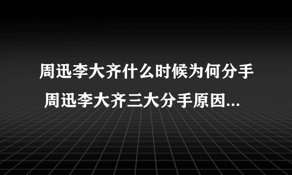 周迅李大齐什么时候为何分手 周迅李大齐三大分手原因内幕揭秘