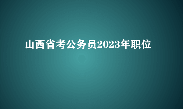 山西省考公务员2023年职位