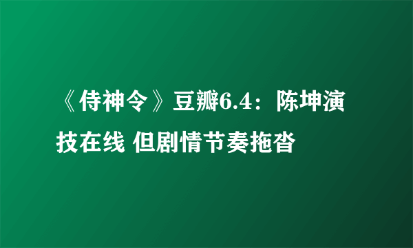 《侍神令》豆瓣6.4：陈坤演技在线 但剧情节奏拖沓